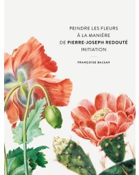 Peindre les fleurs à la manière de Pierre-Joseph Redouté - Françoise Balsan