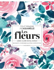 Tout peindre à l'aquarelle - Les fleurs - Bouquets, couronnes et autres compositions - Anne-Claire Duval-Dumas
