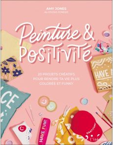 Peinture & positivité - 20 projets créatifs pour rendre ta vie plus colorée et funky - Amy Jones