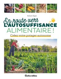 En route vers l'autosuffisance alimentaire ! - Créez votre potager autonome - Robert Elger