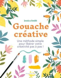 Gouache créative - Une méthode simple pour libérer votre créativité pas à pas ! - Jessica Smith