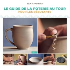 Le guide de la poterie au tour, pour les débutants  - Julia Claire Weber - Éditions Vigot