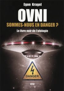 OVNI : Sommes-nous en danger ? - Le livre noir de l'ufologie - Egon Kragel - Éditions BTLV Mystère et Inexpliqué