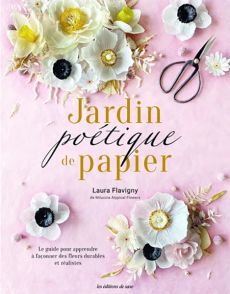 Jardin poétique de papier - Le guide pour apprendre à façonner des fleurs durables et réalistes - Laura Flavigny - Les éditions de saxe