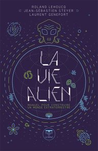 La vie Alien - Manuel pour construire un monde extraterrestre - Roland Lehoucq, Laurent Genefort, Jean-Sébastien Steyer - Éditons Belial'